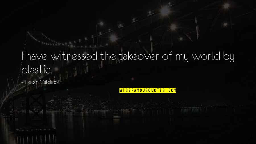 All Takeover Quotes By Helen Caldicott: I have witnessed the takeover of my world