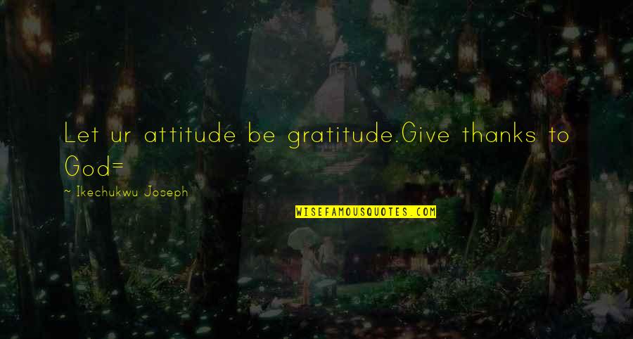 All Thanks To God Quotes By Ikechukwu Joseph: Let ur attitude be gratitude.Give thanks to God= All Thanks To God Quotes By Ikechukwu Joseph: Let ur attitude be gratitude.Give thanks to God=