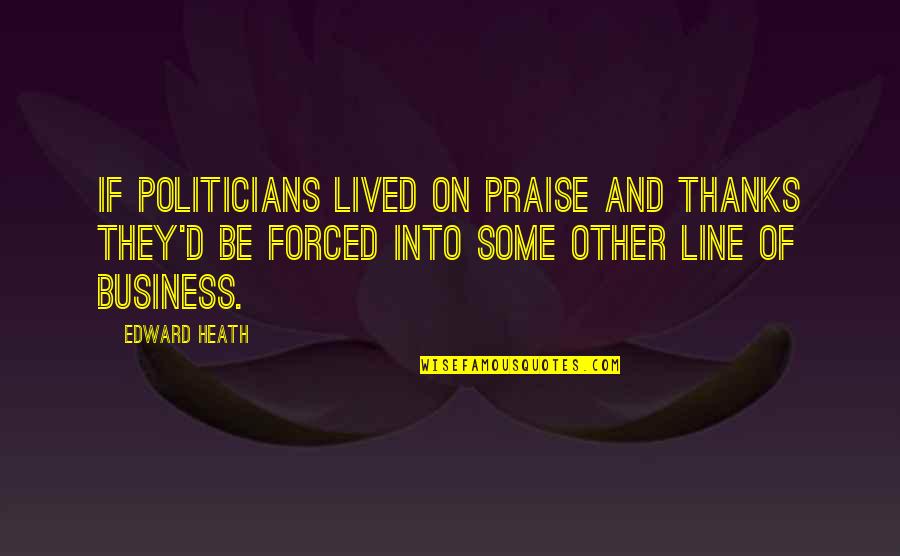 All Thanks To You Quotes By Edward Heath: If politicians lived on praise and thanks they'd All Thanks To You Quotes By Edward Heath: If politicians lived on praise and thanks they'd