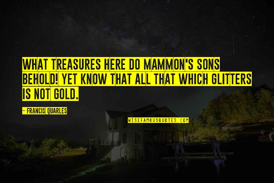 All That Glitters Is Not Gold Quotes By Francis Quarles: What treasures here do Mammon's sons behold! Yet