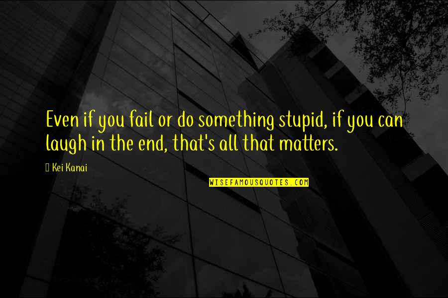 All That Matters In The End Quotes By Kei Kanai: Even if you fail or do something stupid,