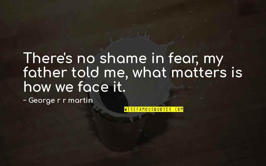 All That Matters Is Me Quotes By George R R Martin: There's no shame in fear, my father told All That Matters Is Me Quotes By George R R Martin: There's no shame in fear, my father told