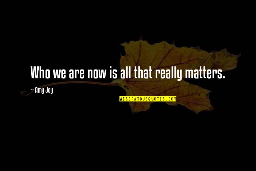 All That Matters Is Now Quotes By Amy Joy: Who we are now is all that really