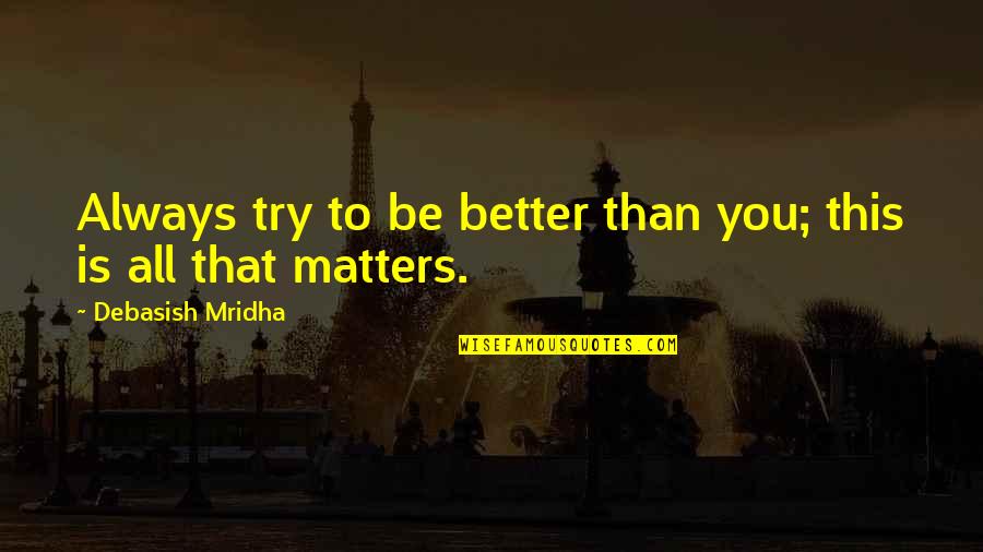 All That Matters Is Quotes By Debasish Mridha: Always try to be better than you; this