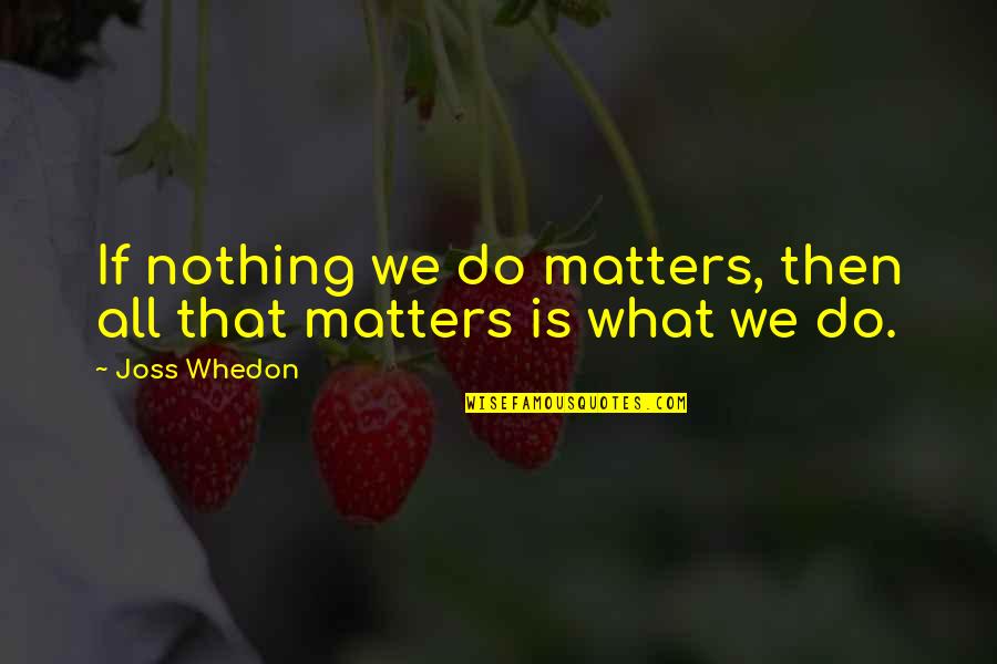 All That Matters Is Quotes By Joss Whedon: If nothing we do matters, then all that