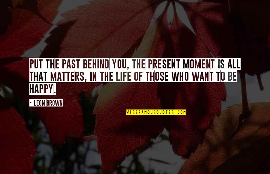 All That Matters Is Quotes By Leon Brown: Put the past behind you, the present moment