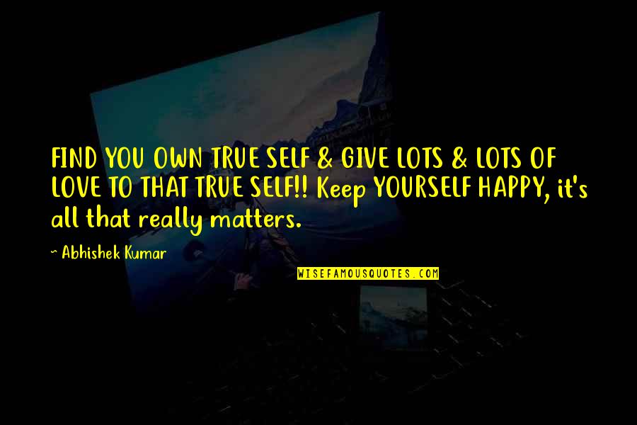 All That Matters Quotes By Abhishek Kumar: FIND YOU OWN TRUE SELF & GIVE LOTS
