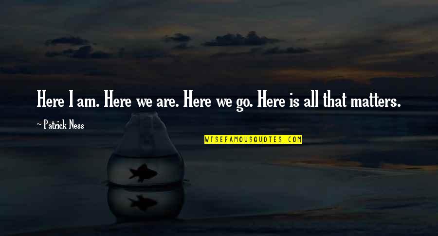 All That Matters Quotes By Patrick Ness: Here I am. Here we are. Here we
