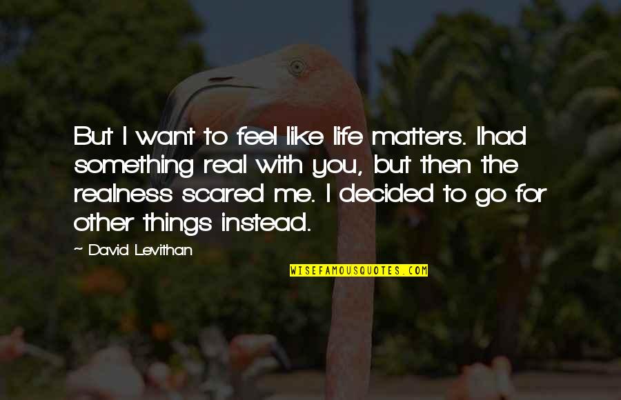 All That Matters To Me Quotes By David Levithan: But I want to feel like life matters.