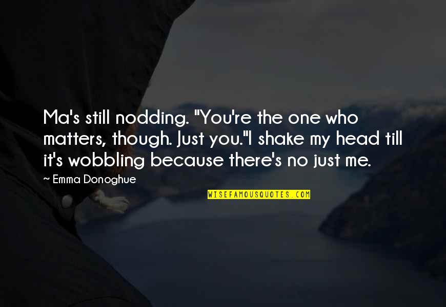 All That Matters To Me Quotes By Emma Donoghue: Ma's still nodding. "You're the one who matters,