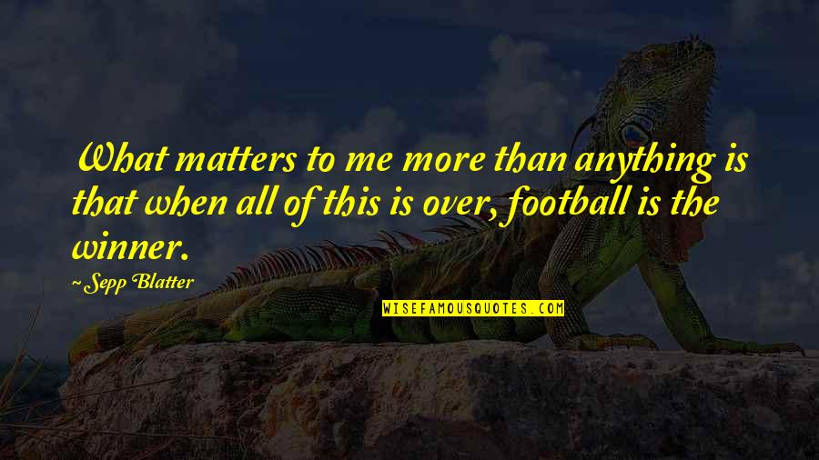 All That Matters To Me Quotes By Sepp Blatter: What matters to me more than anything is