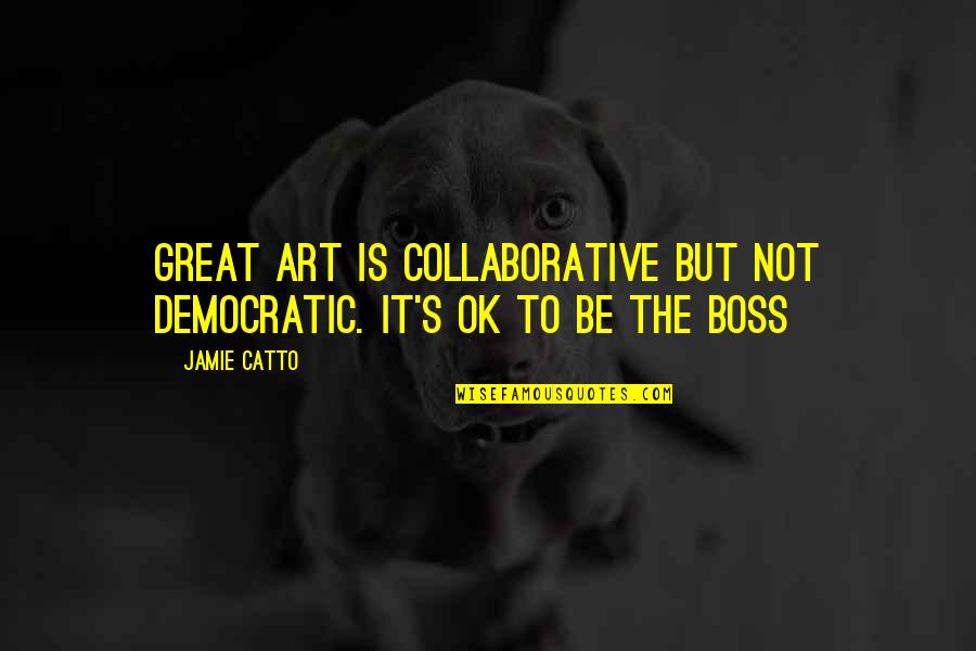 All The Best Boss Quotes By Jamie Catto: Great Art is collaborative but not democratic. It's