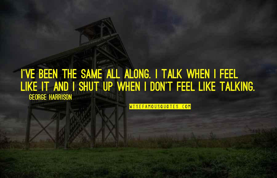 All The Feels Quotes By George Harrison: I've been the same all along. I talk All The Feels Quotes By George Harrison: I've been the same all along. I talk