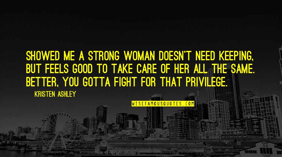 All The Feels Quotes By Kristen Ashley: Showed me a strong woman doesn't need keeping, All The Feels Quotes By Kristen Ashley: Showed me a strong woman doesn't need keeping,