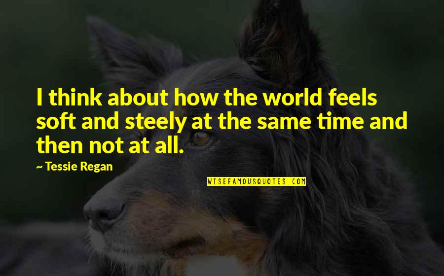 All The Feels Quotes By Tessie Regan: I think about how the world feels soft All The Feels Quotes By Tessie Regan: I think about how the world feels soft