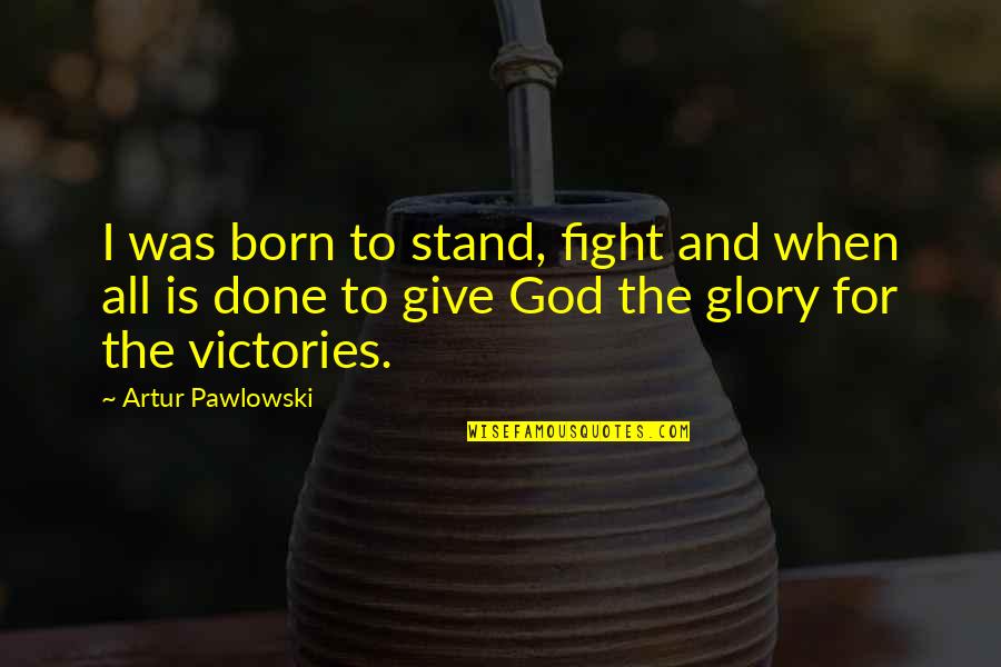 All The Glory To God Quotes By Artur Pawlowski: I was born to stand, fight and when All The Glory To God Quotes By Artur Pawlowski: I was born to stand, fight and when