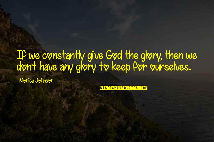 All The Glory To God Quotes By Monica Johnson: If we constantly give God the glory, then All The Glory To God Quotes By Monica Johnson: If we constantly give God the glory, then