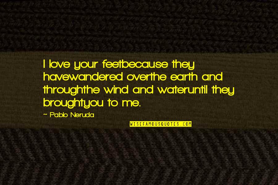 All The Love I Have For You Quotes By Pablo Neruda: I love your feetbecause they havewandered overthe earth All The Love I Have For You Quotes By Pablo Neruda: I love your feetbecause they havewandered overthe earth