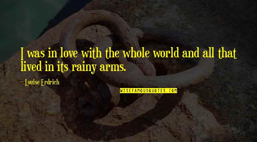 All The Love In The World Quotes By Louise Erdrich: I was in love with the whole world