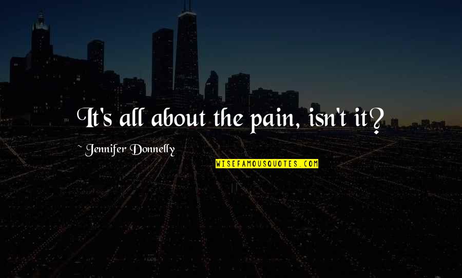All The Pain Quotes By Jennifer Donnelly: It's all about the pain, isn't it? All The Pain Quotes By Jennifer Donnelly: It's all about the pain, isn't it?