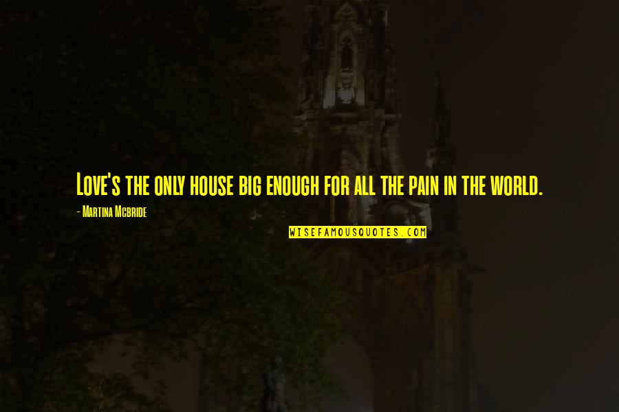 All The Pain Quotes By Martina Mcbride: Love's the only house big enough for all All The Pain Quotes By Martina Mcbride: Love's the only house big enough for all