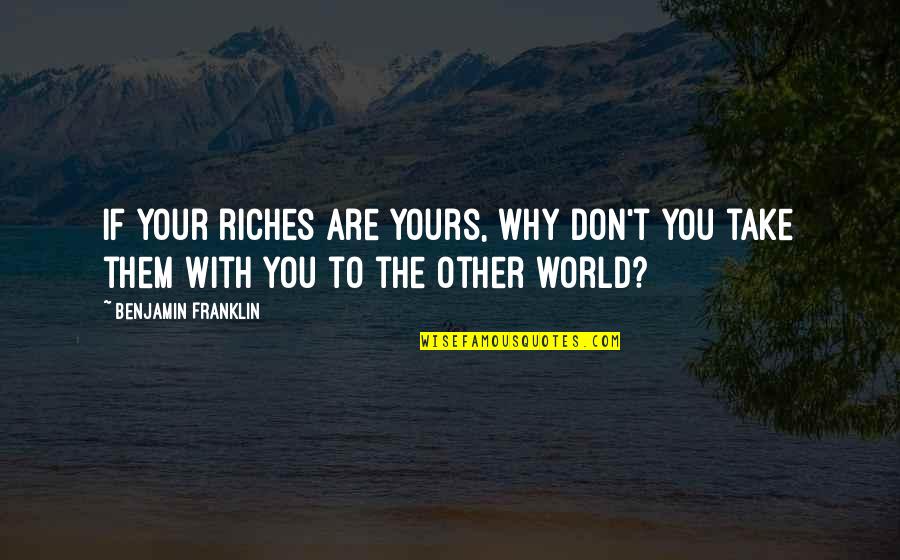 All The Riches In The World Quotes By Benjamin Franklin: If your riches are yours, why don't you