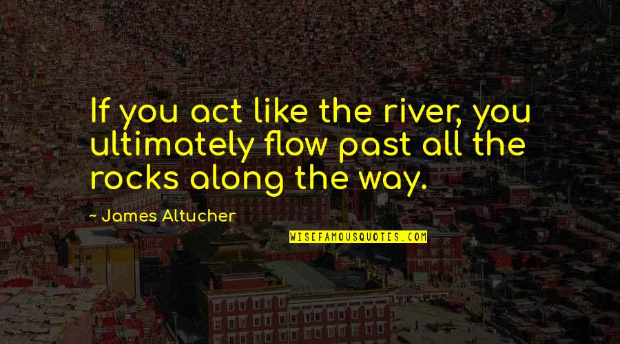 All The Rocks Quotes By James Altucher: If you act like the river, you ultimately