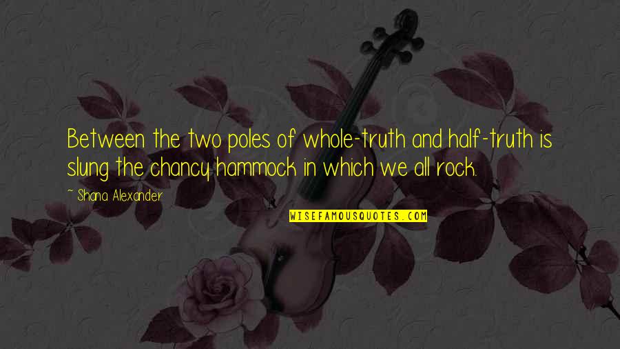 All The Rocks Quotes By Shana Alexander: Between the two poles of whole-truth and half-truth