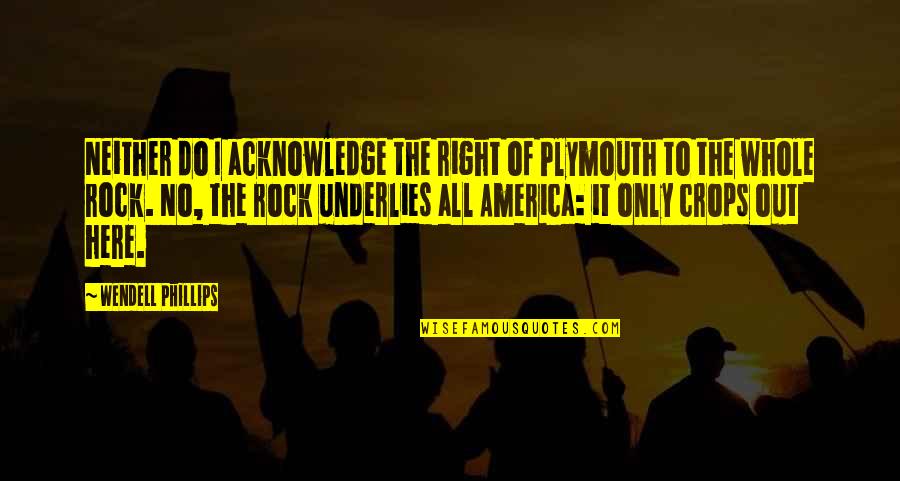 All The Rocks Quotes By Wendell Phillips: Neither do I acknowledge the right of Plymouth