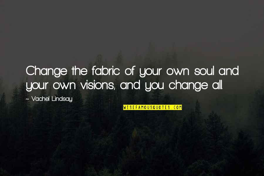 All The Visions Quotes By Vachel Lindsay: Change the fabric of your own soul and