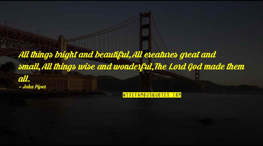 All Things Beautiful Quotes By John Piper: All things bright and beautiful,All creatures great and