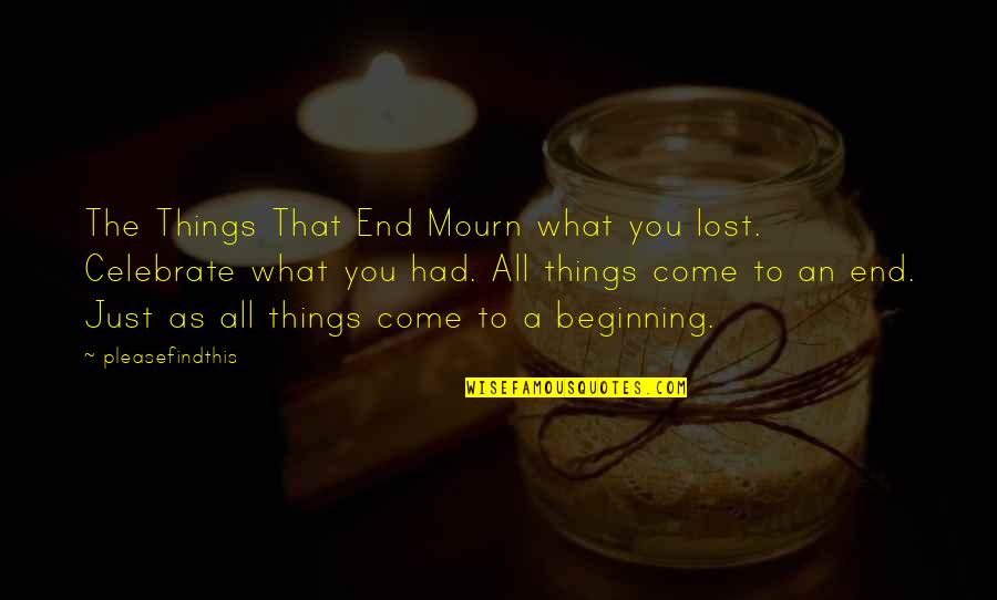 All Things Come To An End Quotes By Pleasefindthis: The Things That End Mourn what you lost.