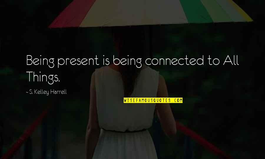 All Things Connected Quotes By S. Kelley Harrell: Being present is being connected to All Things.