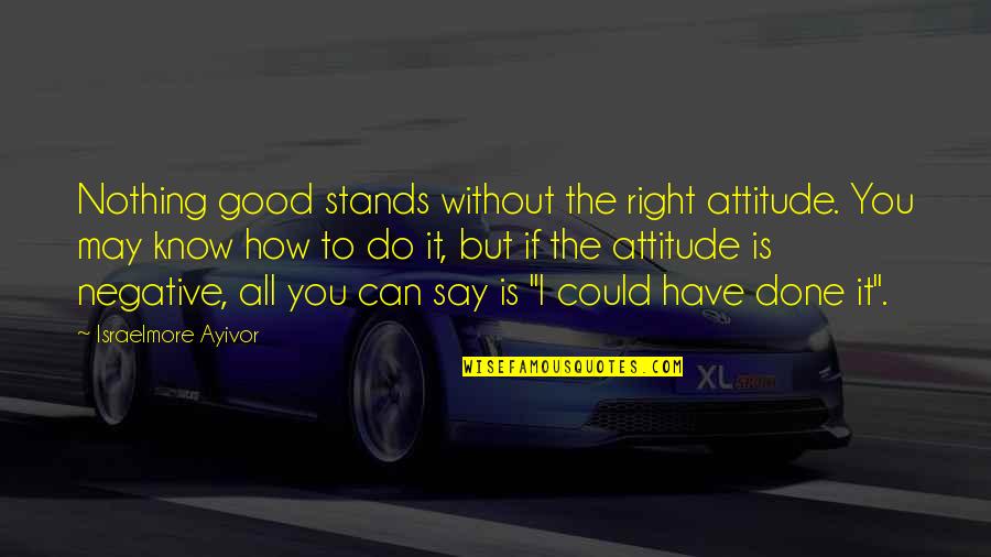 All Things For Good Quotes By Israelmore Ayivor: Nothing good stands without the right attitude. You