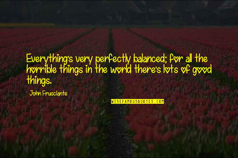 All Things For Good Quotes By John Frusciante: Everything's very perfectly balanced; for all the horrible