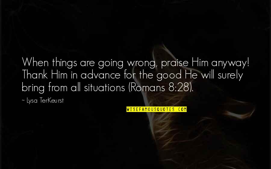 All Things For Good Quotes By Lysa TerKeurst: When things are going wrong, praise Him anyway!