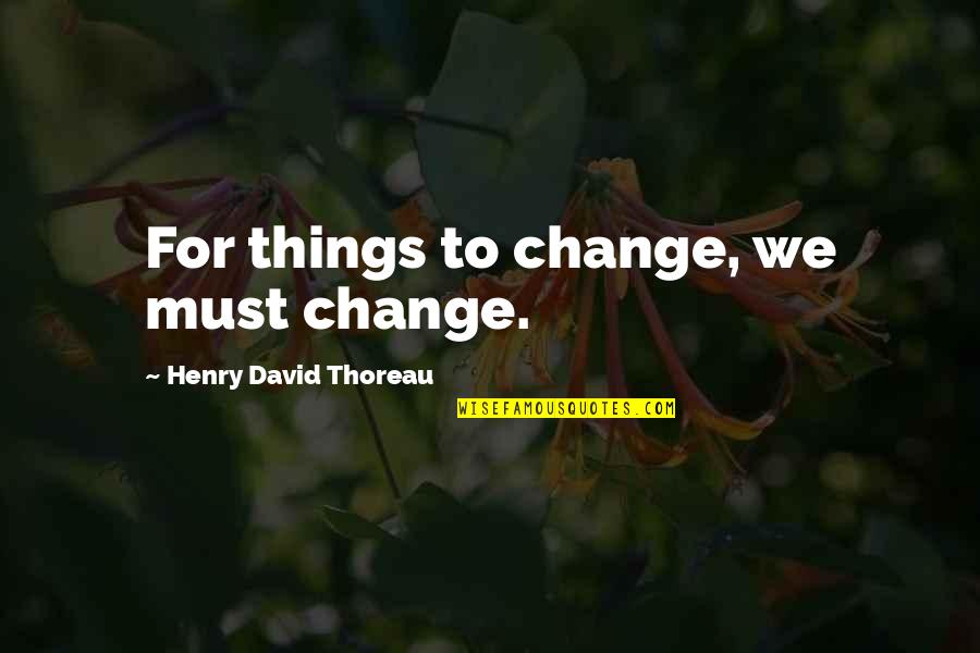 All Things Must Change Quotes By Henry David Thoreau: For things to change, we must change.