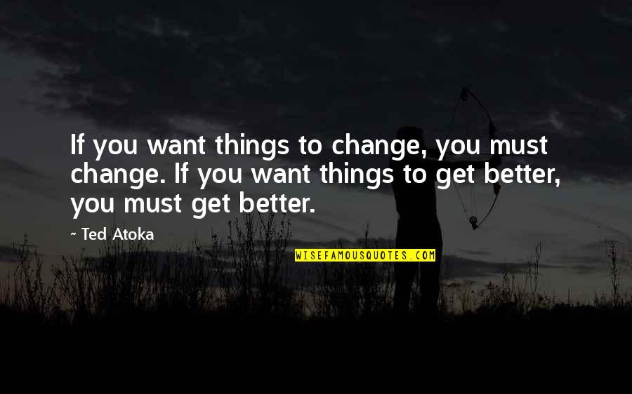All Things Must Change Quotes By Ted Atoka: If you want things to change, you must
