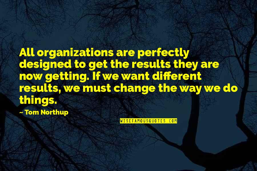 All Things Must Change Quotes By Tom Northup: All organizations are perfectly designed to get the
