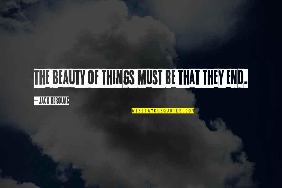 All Things Must End Quotes By Jack Kerouac: The beauty of things must be that they