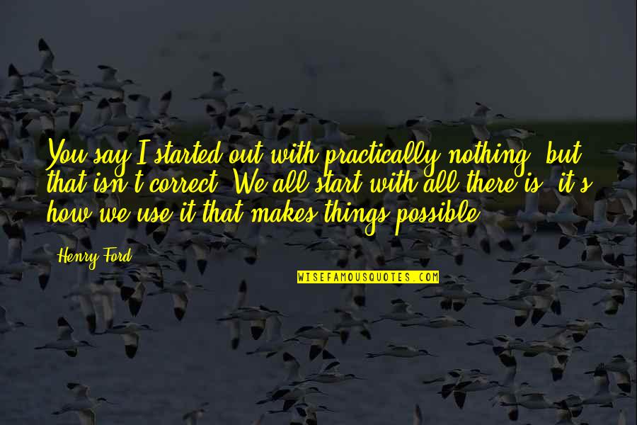 All Things Possible Quotes By Henry Ford: You say I started out with practically nothing,