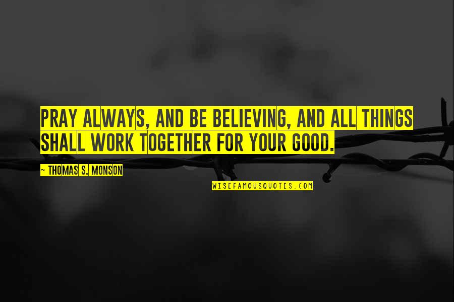 All Things Work Together Quotes By Thomas S. Monson: Pray always, and be believing, and all things