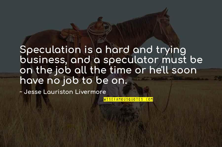 All Time Business Quotes By Jesse Lauriston Livermore: Speculation is a hard and trying business, and