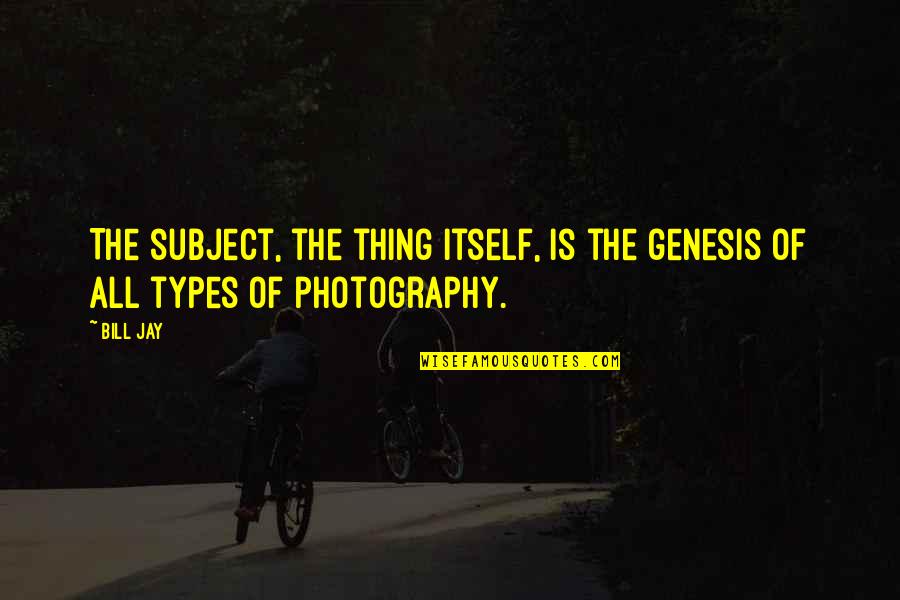 All Type Quotes By Bill Jay: The subject, the thing itself, is the genesis