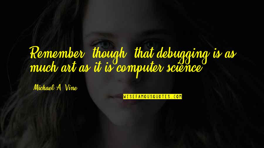 All Vine Quotes By Michael A. Vine: Remember, though, that debugging is as much art