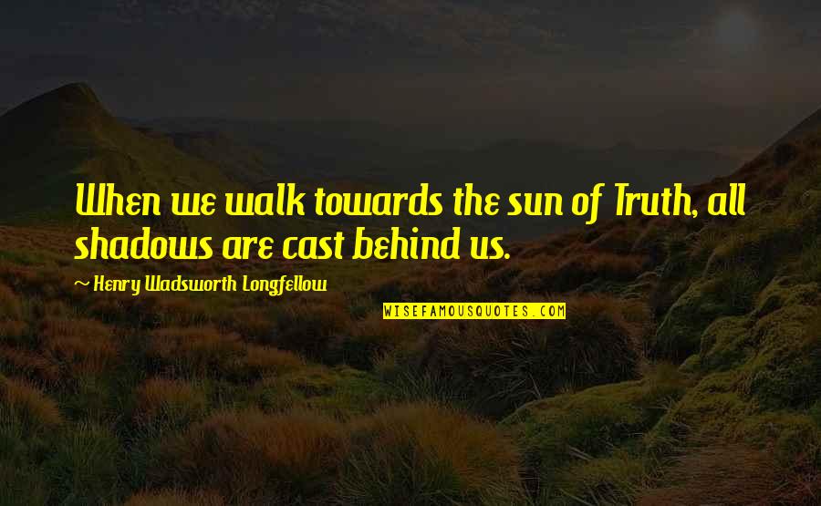 All We Are Quotes By Henry Wadsworth Longfellow: When we walk towards the sun of Truth,