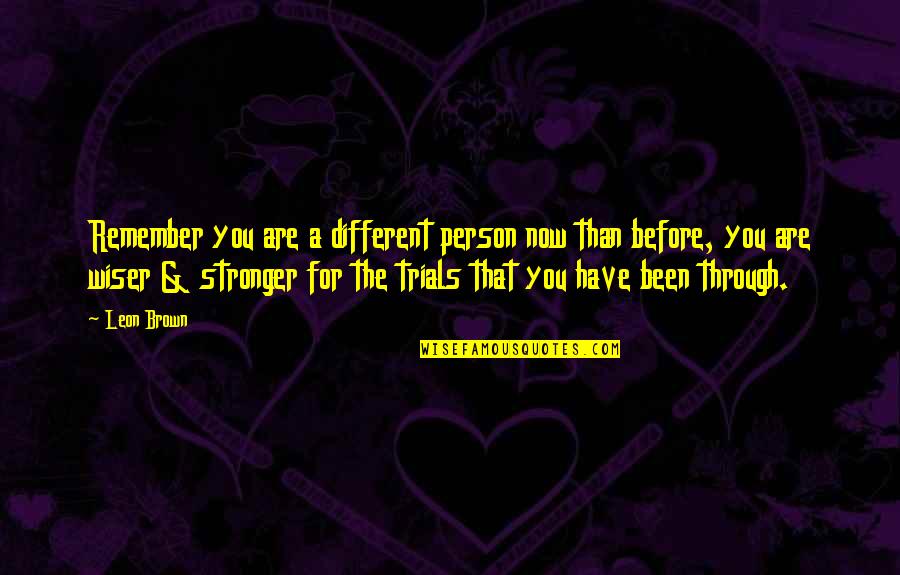 All We Have Been Through Quotes By Leon Brown: Remember you are a different person now than