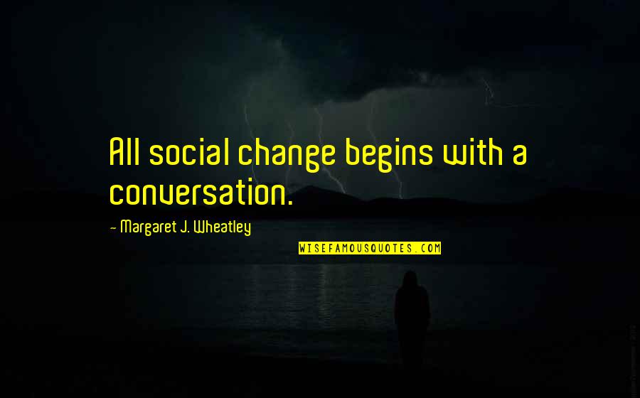 All Wheatley Quotes By Margaret J. Wheatley: All social change begins with a conversation.