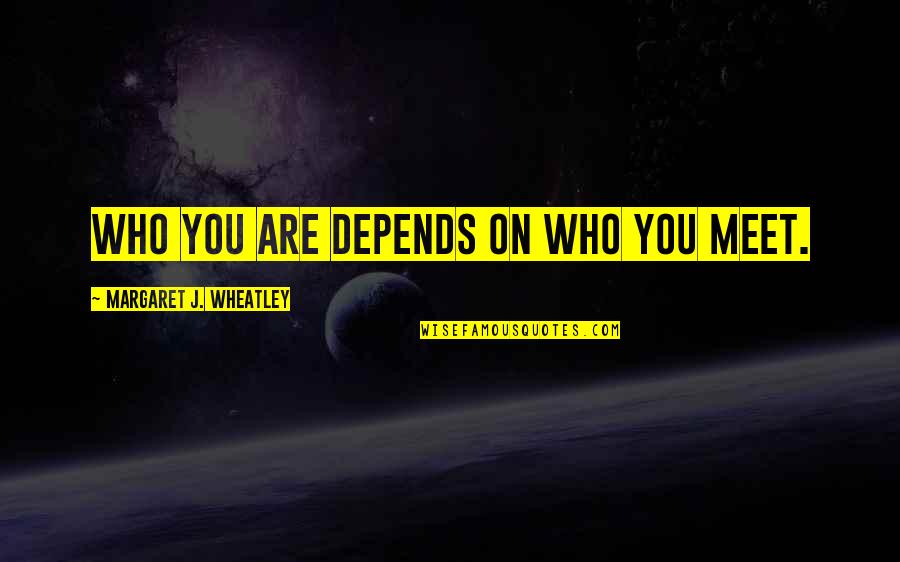 All Wheatley Quotes By Margaret J. Wheatley: Who you are depends on who you meet.