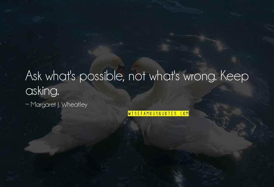 All Wheatley Quotes By Margaret J. Wheatley: Ask what's possible, not what's wrong. Keep asking. All Wheatley Quotes By Margaret J. Wheatley: Ask what's possible, not what's wrong. Keep asking.